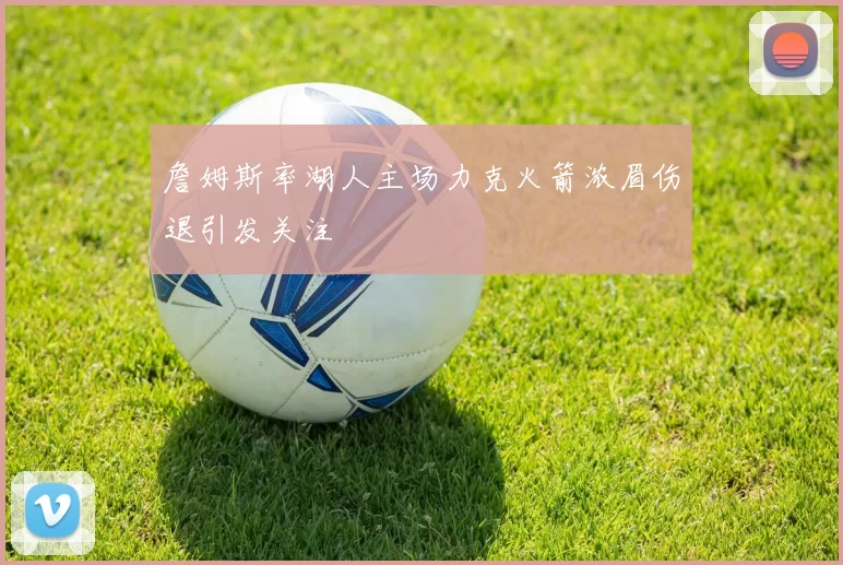 詹姆斯率湖人主场力克火箭浓眉伤退引发关注