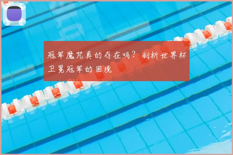 冠军魔咒真的存在吗？剖析世界杯卫冕冠军的困境