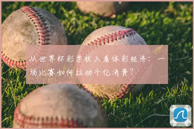 从世界杯彩票收入看体彩经济：一场比赛如何拉动千亿消费？