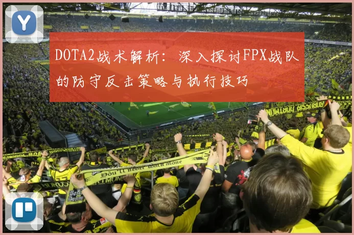 DOTA2战术解析：深入探讨FPX战队的防守反击策略与执行技巧