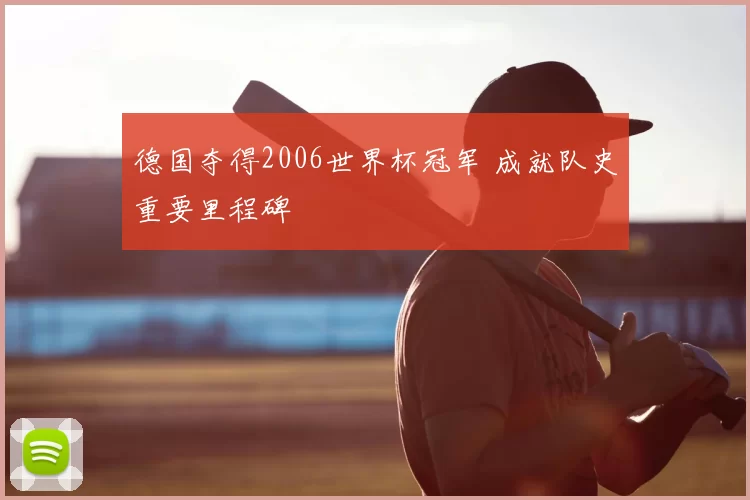 德国夺得2006世界杯冠军 成就队史重要里程碑