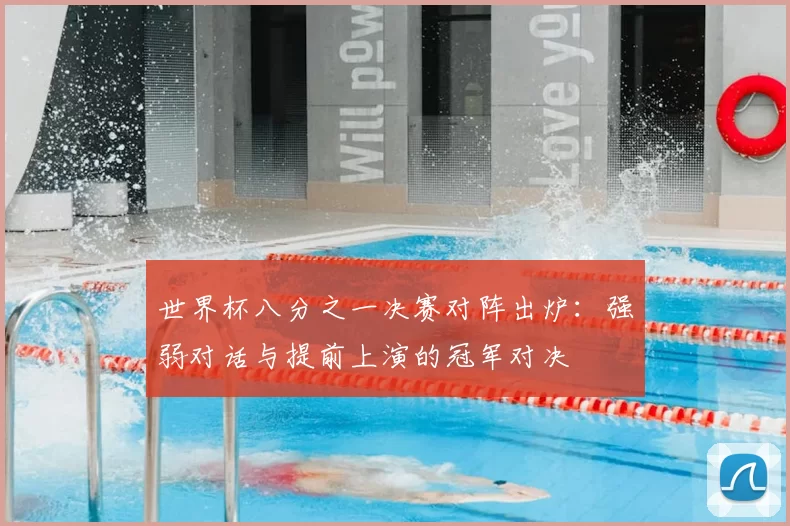世界杯八分之一决赛对阵出炉:强弱对话与提前上演的冠军对决
