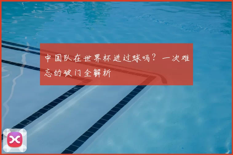中国队在世界杯进过球吗？一次难忘的破门全解析