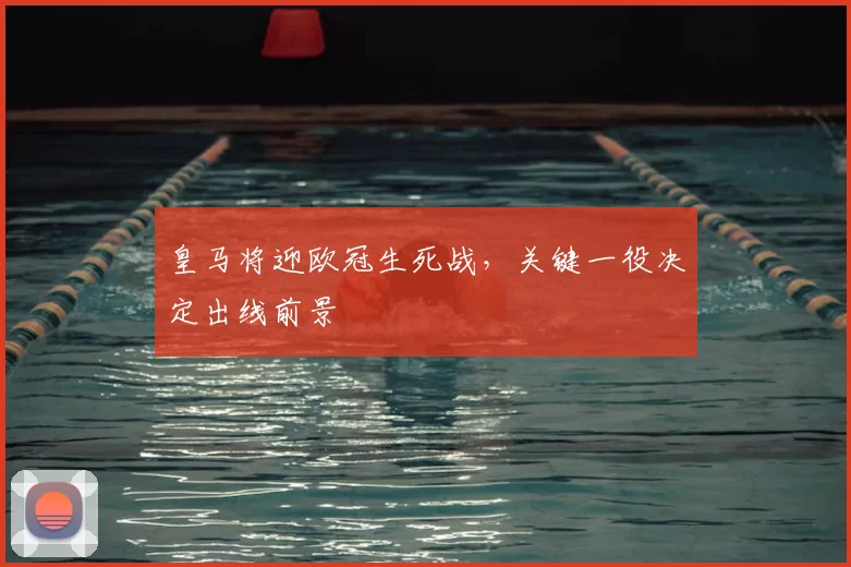 皇马将迎欧冠生死战,关键一役决定出线前景