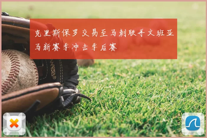 克里斯保罗交易至马刺联手文班亚马新赛季冲击季后赛