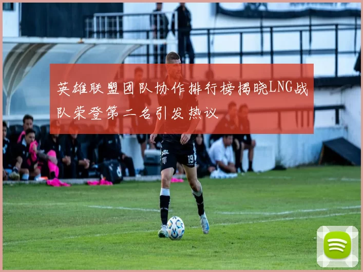 英雄联盟团队协作排行榜揭晓LNG战队荣登第二名引发热议