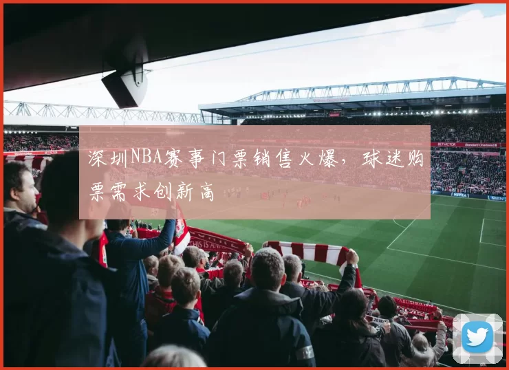 深圳NBA赛事门票销售火爆，球迷购票需求创新高