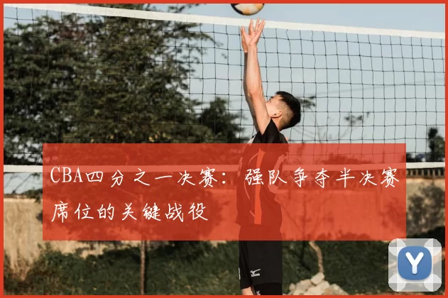 CBA四分之一决赛：强队争夺半决赛席位的关键战役