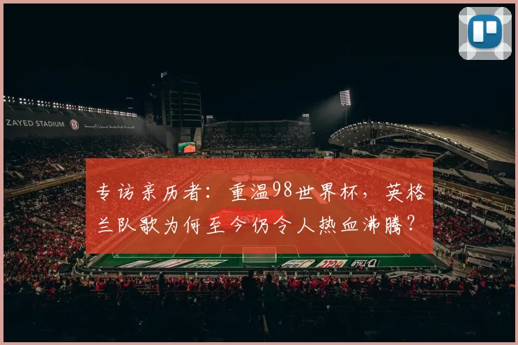 专访亲历者：重温98世界杯，英格兰队歌为何至今仍令人热血沸腾？