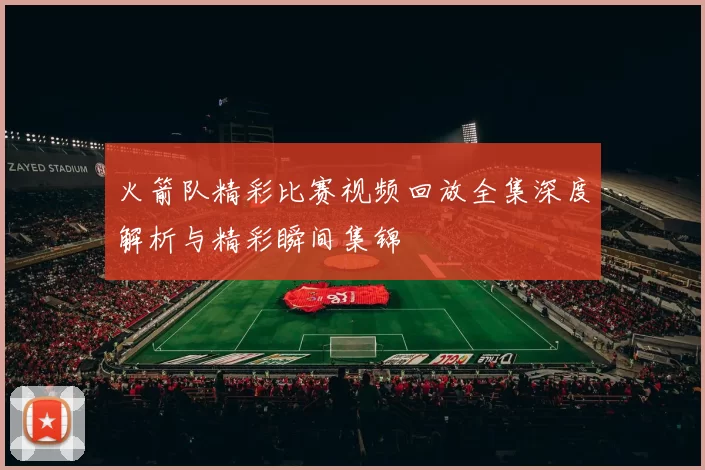 火箭队精彩比赛视频回放全集深度解析与精彩瞬间集锦