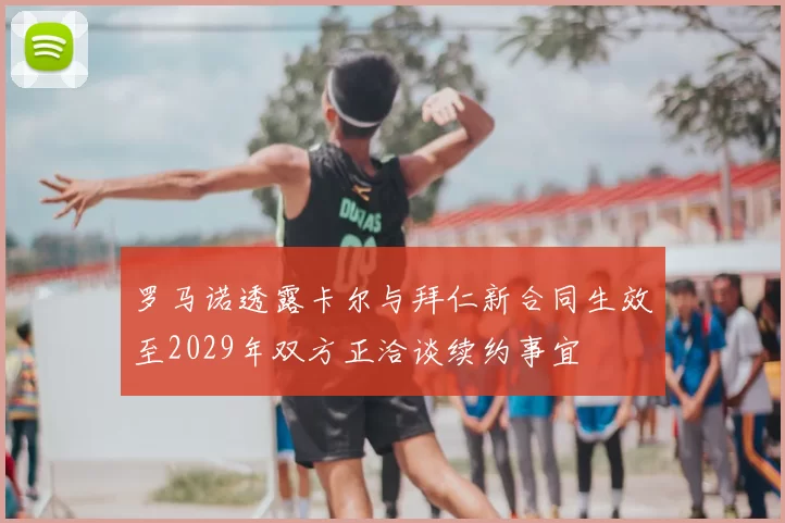 罗马诺透露卡尔与拜仁新合同生效至2029年双方正洽谈续约事宜