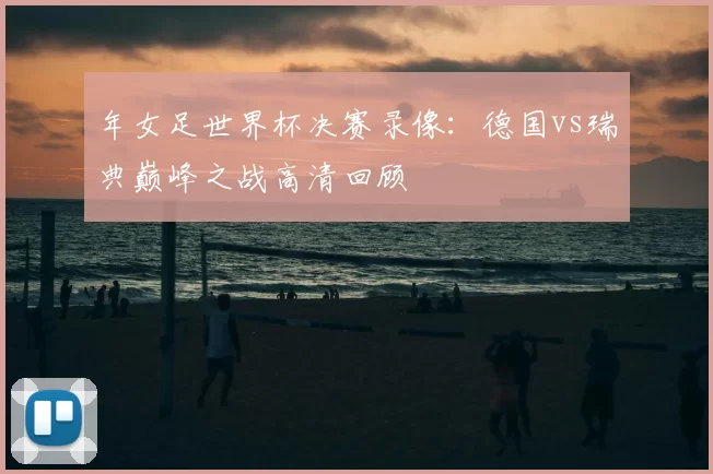年女足世界杯决赛录像:德国vs瑞典巅峰之战高清回顾