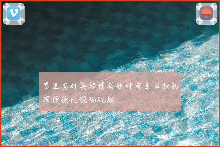 恩里克对英超情有独钟曾亲临默西塞德德比现场观战