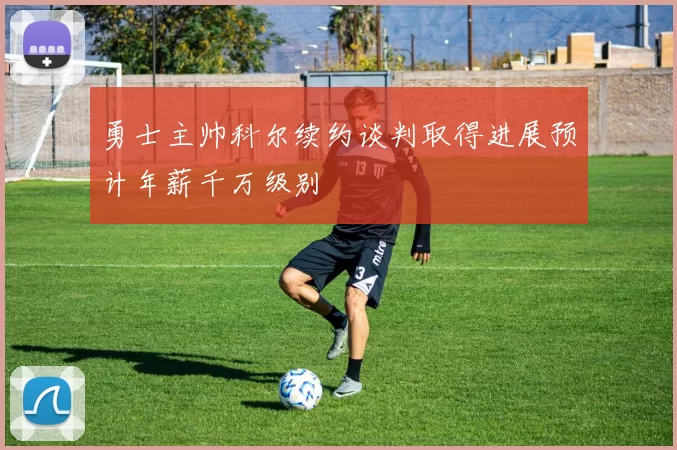 勇士主帅科尔续约谈判取得进展预计年薪千万级别