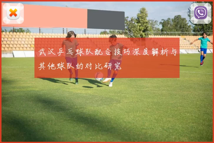 武汉乒乓球队配合技巧深度解析与其他球队的对比研究