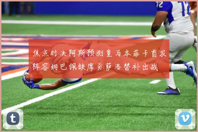 焦点对决阿斯预测皇马本菲卡首发阵容姆巴佩缺席贡萨洛替补出战