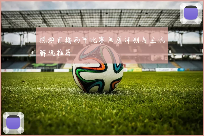 视频直播西甲比赛画质评测与主流解说推荐