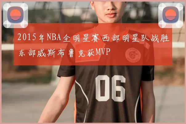 2015年NBA全明星赛西部明星队战胜东部威斯布鲁克获MVP