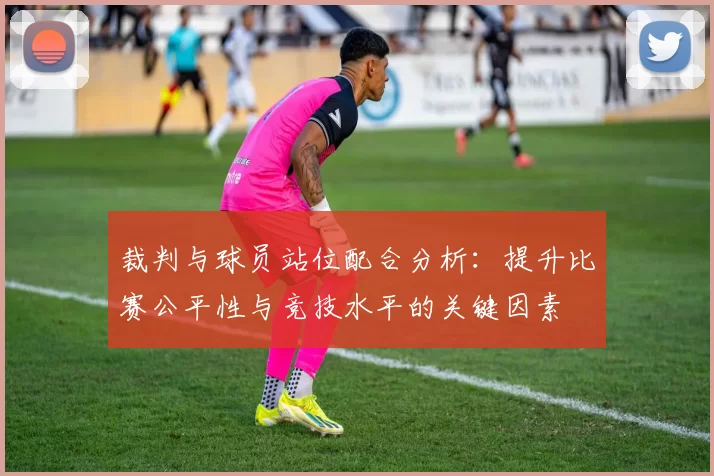 裁判与球员站位配合分析：提升比赛公平性与竞技水平的关键因素