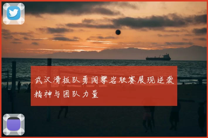 武汉滑板队勇闯攀岩联赛展现逆袭精神与团队力量