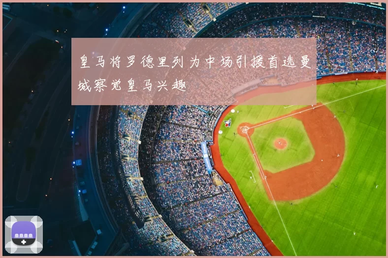 皇马将罗德里列为中场引援首选曼城察觉皇马兴趣