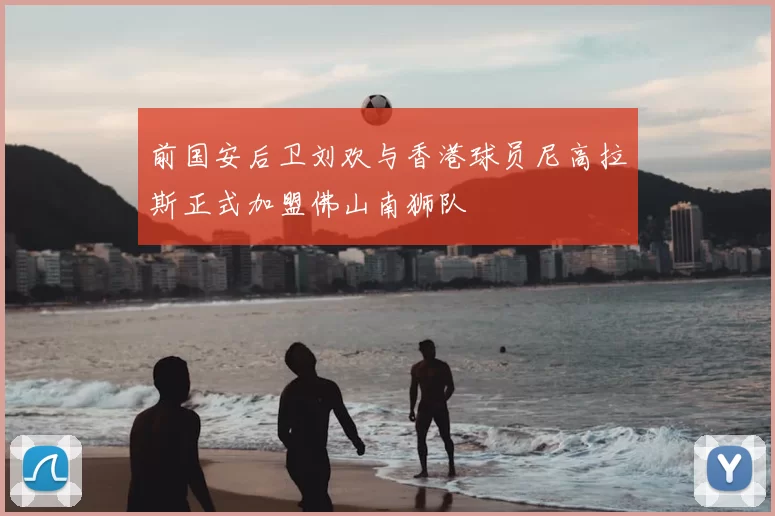 前国安后卫刘欢与香港球员尼高拉斯正式加盟佛山南狮队