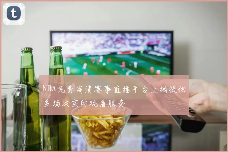 NBA免费高清赛事直播平台上线提供多场次实时观看服务