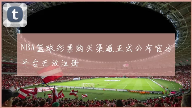 NBA篮球彩票购买渠道正式公布官方平台开放注册