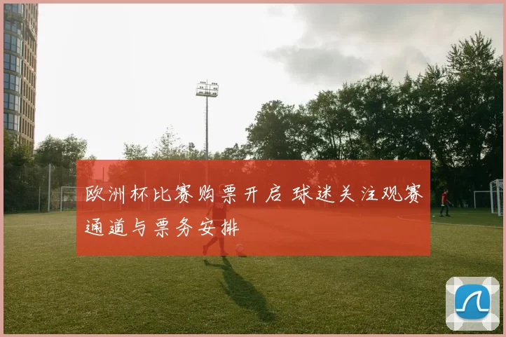 欧洲杯比赛购票开启 球迷关注观赛通道与票务安排