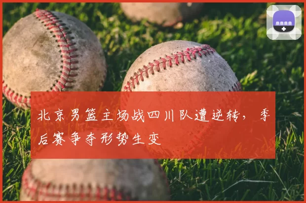 北京男篮主场战四川队遭逆转，季后赛争夺形势生变