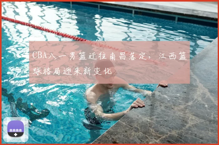 CBA八一男篮迁往南昌落定，江西篮球格局迎来新变化