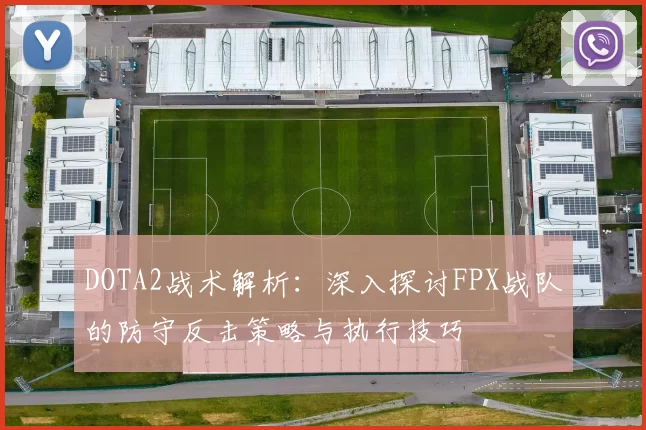 DOTA2战术解析：深入探讨FPX战队的防守反击策略与执行技巧