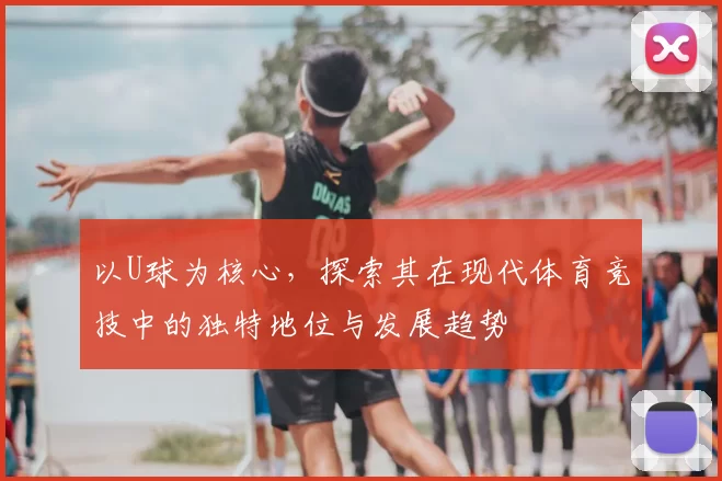 以U球为核心，探索其在现代体育竞技中的独特地位与发展趋势
