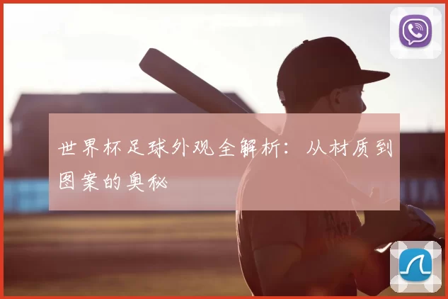 世界杯足球外观全解析：从材质到图案的奥秘