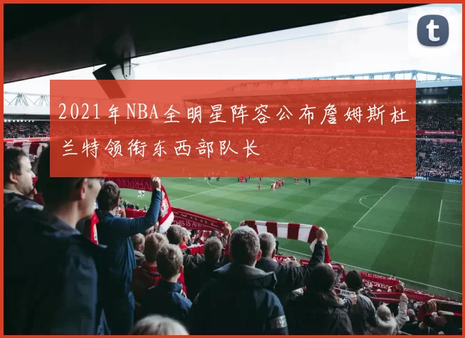 2021年NBA全明星阵容公布詹姆斯杜兰特领衔东西部队长