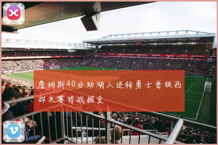 詹姆斯40分助湖人逆转勇士晋级西部决赛将战掘金