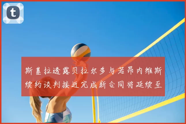 斯基拉透露贝拉尔多与若昂内维斯续约谈判接近完成新合同将延续至2030年