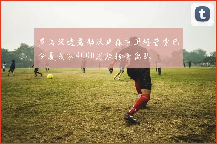 罗马诺透露勒沃库森中卫塔普索巴今夏或以4000万欧转会离队