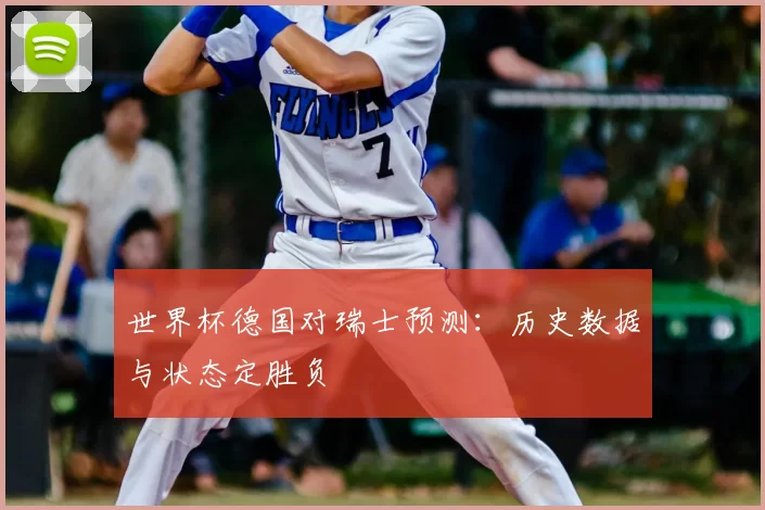 世界杯德国对瑞士预测：历史数据与状态定胜负
