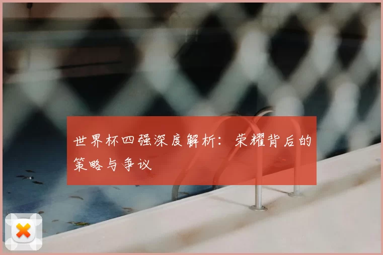 世界杯四强深度解析：荣耀背后的策略与争议