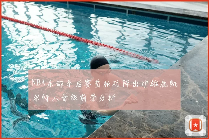 NBA东部季后赛首轮对阵出炉雄鹿凯尔特人晋级前景分析