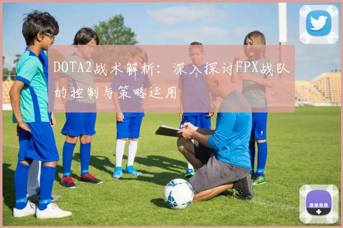 DOTA2战术解析：深入探讨FPX战队的控制与策略运用