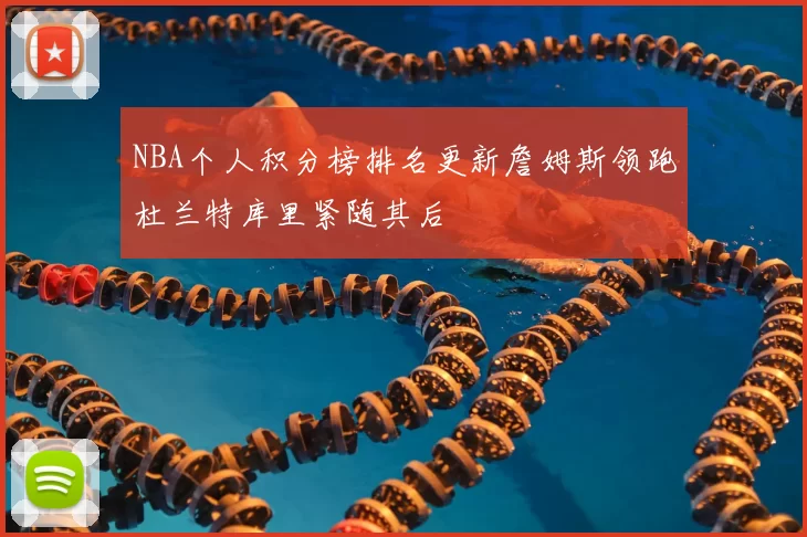 NBA个人积分榜排名更新詹姆斯领跑杜兰特库里紧随其后