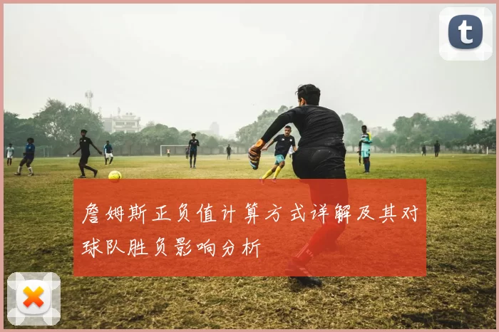 詹姆斯正负值计算方式详解及其对球队胜负影响分析