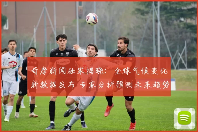 奇摩新闻独家揭晓：全球气候变化新数据发布 专家分析预测未来趋势