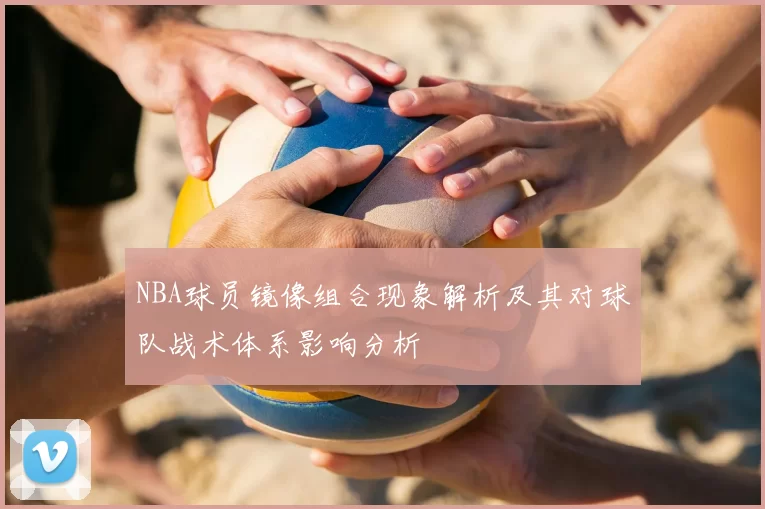 NBA球员镜像组合现象解析及其对球队战术体系影响分析