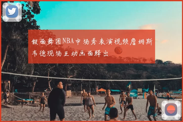 假面舞团NBA中场秀表演视频詹姆斯韦德现场互动画面释出