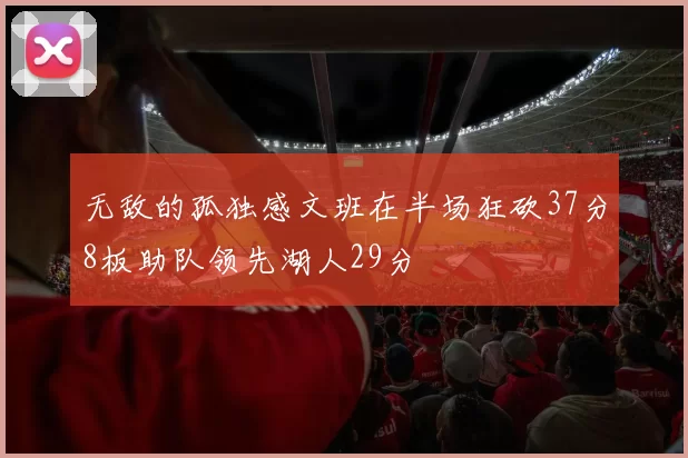 无敌的孤独感文班在半场狂砍37分8板助队领先湖人29分