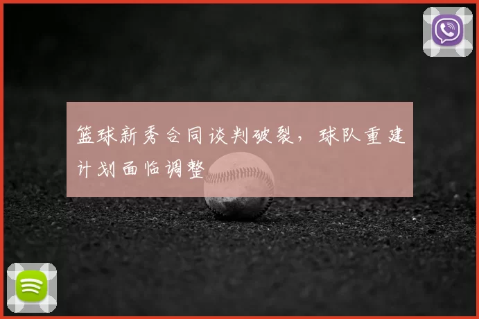 篮球新秀合同谈判破裂，球队重建计划面临调整