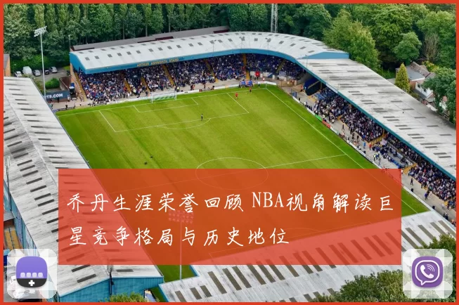 乔丹生涯荣誉回顾 NBA视角解读巨星竞争格局与历史地位